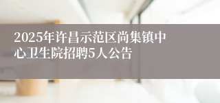 2025年许昌示范区尚集镇中心卫生院招聘5人公告