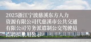 2025浙江宁波慈溪东方人力资源有限公司代慈溪市公共交通有限公司劳务派遣制公交驾驶员招聘拟录用公示
