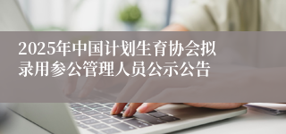 2025年中国计划生育协会拟录用参公管理人员公示公告
