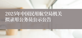 2025年中国民用航空局机关拟录用公务员公示公告