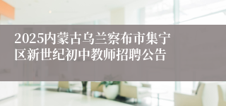 2025内蒙古乌兰察布市集宁区新世纪初中教师招聘公告