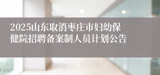 2025山东取消枣庄市妇幼保健院招聘备案制人员计划公告