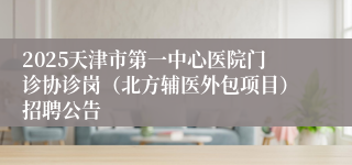 2025天津市第一中心医院门诊协诊岗（北方辅医外包项目）招聘公告