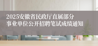 2025安徽省民政厅直属部分事业单位公开招聘笔试成绩通知