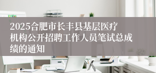 2025合肥市长丰县基层医疗机构公开招聘工作人员笔试总成绩的通知