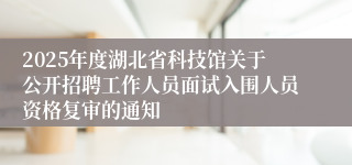 2025年度湖北省科技馆关于公开招聘工作人员面试入围人员资格复审的通知