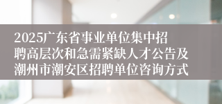 2025广东省事业单位集中招聘高层次和急需紧缺人才公告及潮州市潮安区招聘单位咨询方式