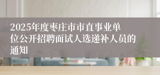 2025年度枣庄市市直事业单位公开招聘面试人选递补人员的通知