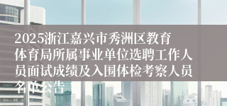 2025浙江嘉兴市秀洲区教育体育局所属事业单位选聘工作人员面试成绩及入围体检考察人员名单公告