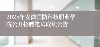 2025年安徽国防科技职业学院公开招聘笔试成绩公告