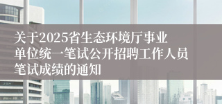 关于2025省生态环境厅事业单位统一笔试公开招聘工作人员笔试成绩的通知