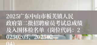 2025广东中山市板芙镇人民政府第二批招聘雇员考试总成绩及入围体检名单（岗位代码：20250203、20250204）