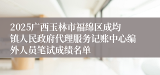 2025广西玉林市福绵区成均镇人民政府代理服务记账中心编外人员笔试成绩名单