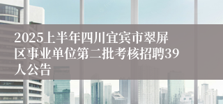 2025上半年四川宜宾市翠屏区事业单位第二批考核招聘39人公告