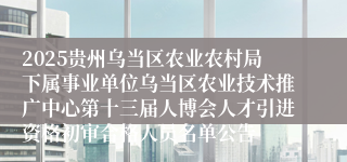2025贵州乌当区农业农村局下属事业单位乌当区农业技术推广中心第十三届人博会人才引进资格初审合格人员名单公告