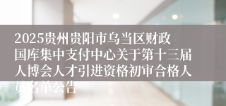 2025贵州贵阳市乌当区财政国库集中支付中心关于第十三届人博会人才引进资格初审合格人员名单公告