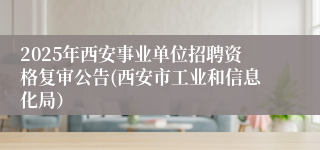 2025年西安事业单位招聘资格复审公告(西安市工业和信息化局）