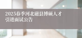 2025春季河北磁县博硕人才引进面试公告