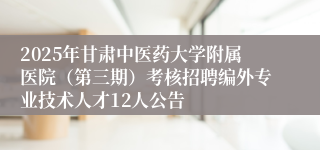 2025年甘肃中医药大学附属医院（第三期）考核招聘编外专业技术人才12人公告