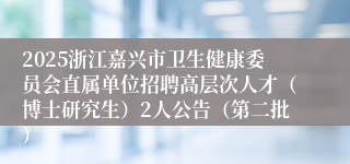 2025浙江嘉兴市卫生健康委员会直属单位招聘高层次人才（博士研究生）2人公告（第二批）