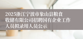 2025浙江宁波市象山县粮食收储有限公司招聘国有企业工作人员拟录用人员公示