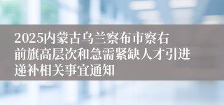 2025内蒙古乌兰察布市察右前旗高层次和急需紧缺人才引进递补相关事宜通知