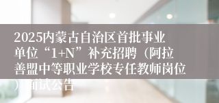 2025内蒙古自治区首批事业单位“1+N”补充招聘（阿拉善盟中等职业学校专任教师岗位）面试公告