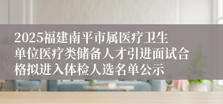 2025福建南平市属医疗卫生单位医疗类储备人才引进面试合格拟进入体检人选名单公示