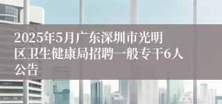 2025年5月广东深圳市光明区卫生健康局招聘一般专干6人公告