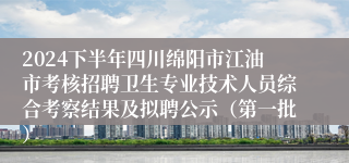 2024下半年四川绵阳市江油市考核招聘卫生专业技术人员综合考察结果及拟聘公示（第一批）