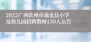 2022广西钦州市浦北县小学及幼儿园招聘教师150人公告