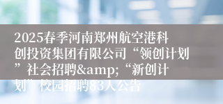 2025春季河南郑州航空港科创投资集团有限公司“领创计划”社会招聘&“新创计划”校园招聘83人公告