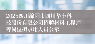 2025四川绵阳市四川华丰科技股份有限公司招聘材料工程师等岗位拟录用人员公示