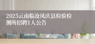 2025云南临沧凤庆县检验检测所招聘1人公告