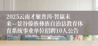 2025云南才聚普洱·智赢未来—景谷傣族彝族自治县教育体育系统事业单位招聘10人公告