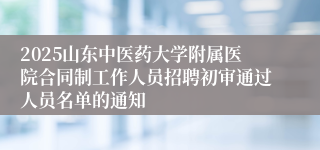 2025山东中医药大学附属医院合同制工作人员招聘初审通过人员名单的通知