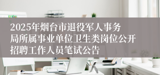 2025年烟台市退役军人事务局所属事业单位卫生类岗位公开招聘工作人员笔试公告