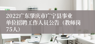 2022广东肇庆市广宁县事业单位招聘工作人员公告（教师岗75人）