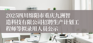 2025四川绵阳市重庆九洲智造科技有限公司招聘生产计划工程师等拟录用人员公示