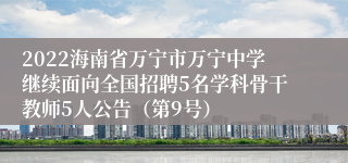 2022海南省万宁市万宁中学继续面向全国招聘5名学科骨干教师5人公告（第9号）