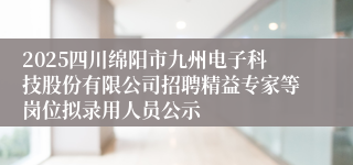 2025四川绵阳市九州电子科技股份有限公司招聘精益专家等岗位拟录用人员公示