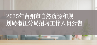 2025年台州市自然资源和规划局椒江分局招聘工作人员公告