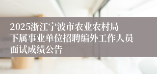 2025浙江宁波市农业农村局下属事业单位招聘编外工作人员面试成绩公告