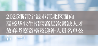 2025浙江宁波市江北区面向高校毕业生招聘高层次紧缺人才放弃考察资格及递补人员名单公告（三）