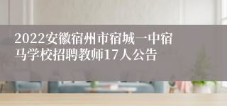 2022安徽宿州市宿城一中宿马学校招聘教师17人公告