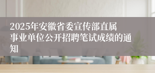 2025年安徽省委宣传部直属事业单位公开招聘笔试成绩的通知