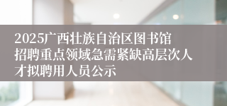 2025广西壮族自治区图书馆招聘重点领域急需紧缺高层次人才拟聘用人员公示