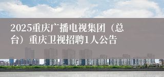 2025重庆广播电视集团（总台）重庆卫视招聘1人公告