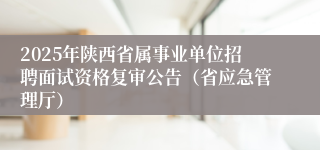 2025年陕西省属事业单位招聘面试资格复审公告（省应急管理厅）