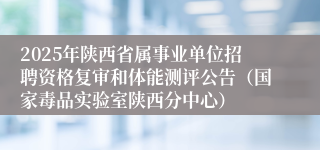 2025年陕西省属事业单位招聘资格复审和体能测评公告（国家毒品实验室陕西分中心）